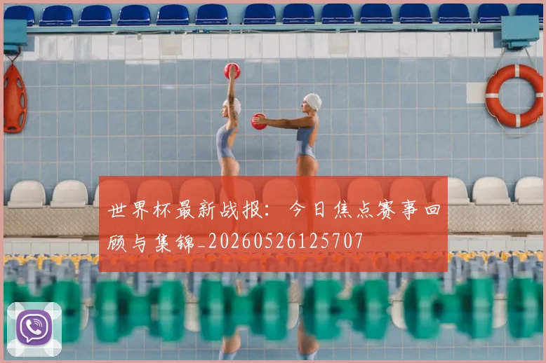 世界杯最新战报:今日焦点赛事回顾与集锦_20260526125707