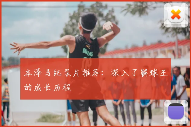 本泽马纪录片推荐:深入了解球王的成长历程