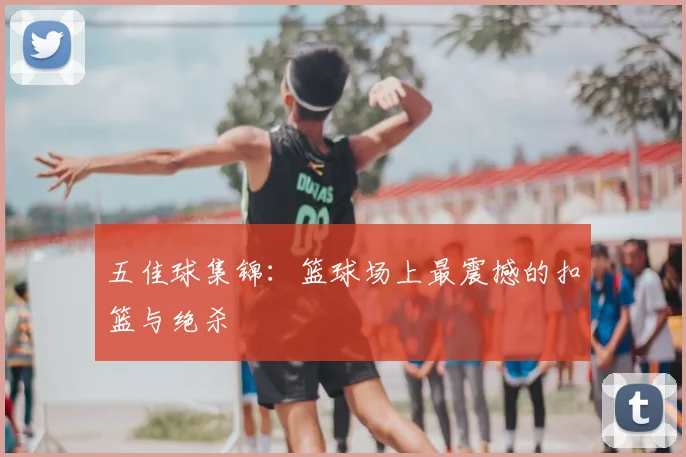 五佳球集锦：篮球场上最震撼的扣篮与绝杀