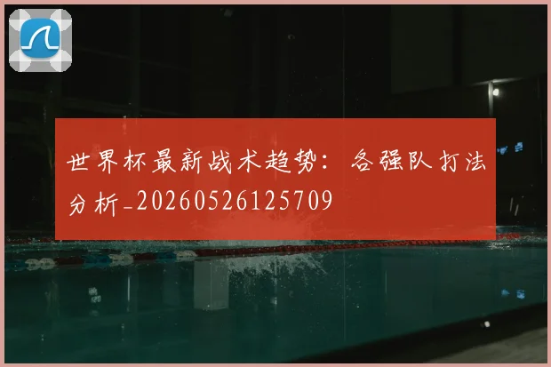 世界杯最新战术趋势：各强队打法分析_20260526125709