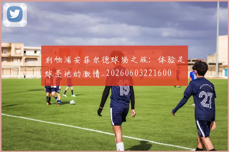 利物浦安菲尔德球场之旅：体验足球圣地的激情_20260603221600
