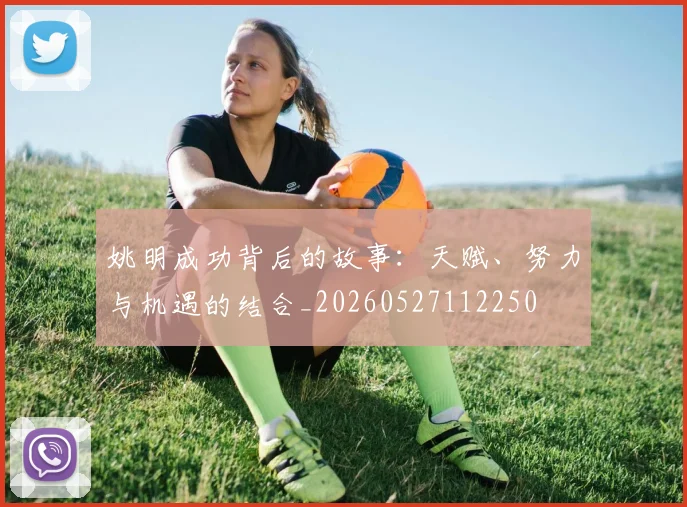姚明成功背后的故事:天赋、努力与机遇的结合_20260527112250