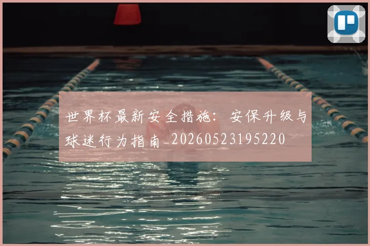 世界杯最新安全措施：安保升级与球迷行为指南_20260523195220