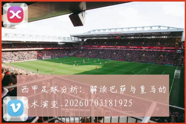 西甲足球分析:解读巴萨与皇马的战术演变_20260703181925