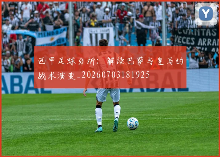 西甲足球分析：解读巴萨与皇马的战术演变_20260703181925