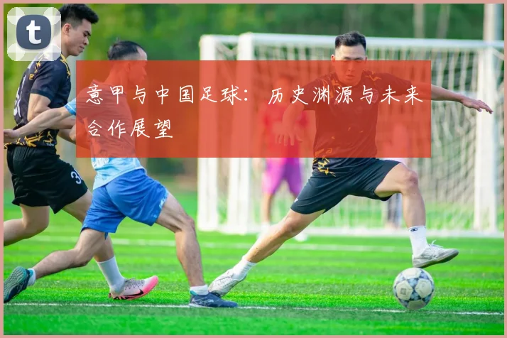 意甲与中国足球:历史渊源与未来合作展望
