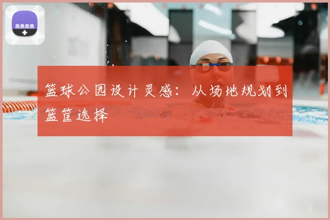 篮球公园设计灵感：从场地规划到篮筐选择