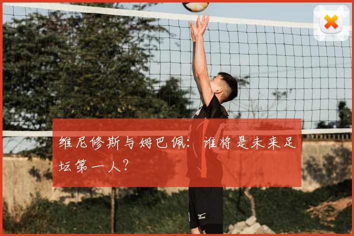 维尼修斯与姆巴佩:谁将是未来足坛第一人?
