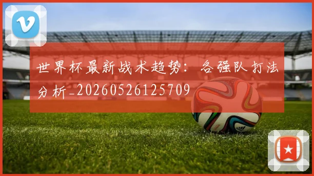 世界杯最新战术趋势：各强队打法分析_20260526125709
