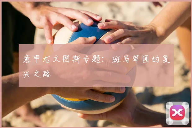 意甲尤文图斯专题：斑马军团的复兴之路