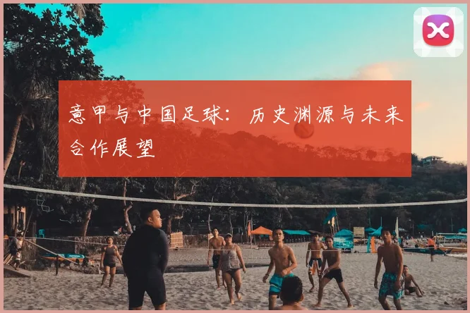 意甲与中国足球：历史渊源与未来合作展望
