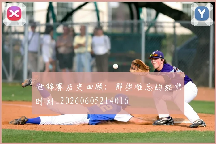 世锦赛历史回顾:那些难忘的经典时刻_20260605214016