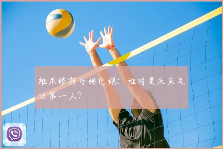维尼修斯与姆巴佩：谁将是未来足坛第一人？