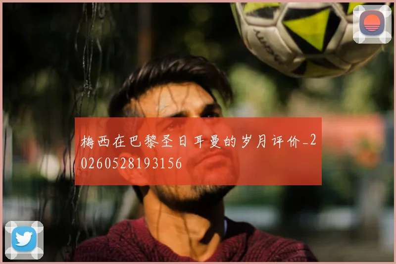 梅西在巴黎圣日耳曼的岁月评价_20260528193156