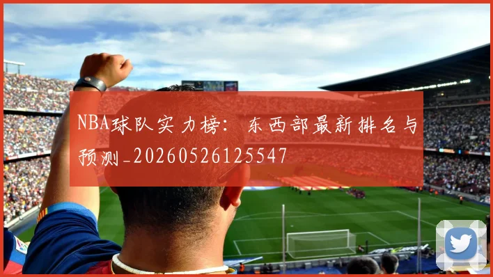 NBA球队实力榜:东西部最新排名与预测_20260526125547