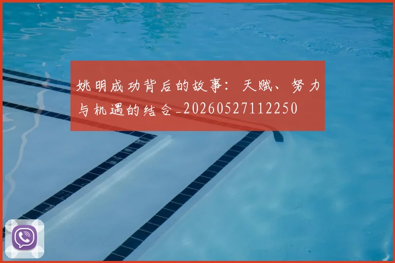 姚明成功背后的故事：天赋、努力与机遇的结合_20260527112250