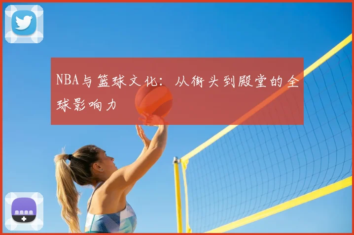 NBA与篮球文化：从街头到殿堂的全球影响力