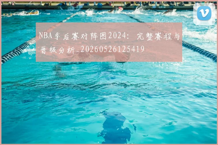 NBA季后赛对阵图2024:完整赛程与晋级分析_20260526125419