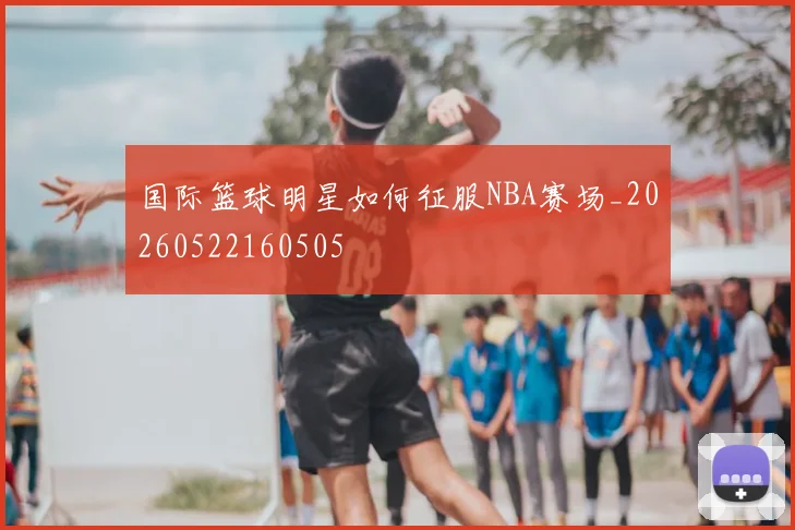国际篮球明星如何征服NBA赛场_20260522160505