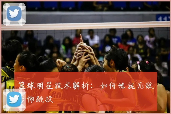 篮球明星技术解析：如何练就无敌后仰跳投