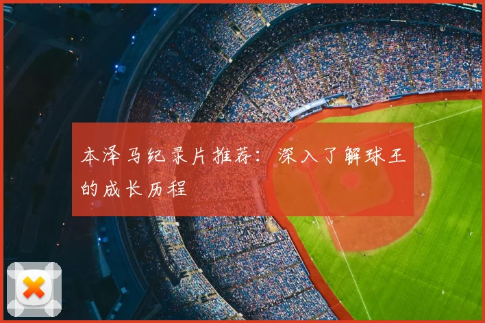 本泽马纪录片推荐：深入了解球王的成长历程
