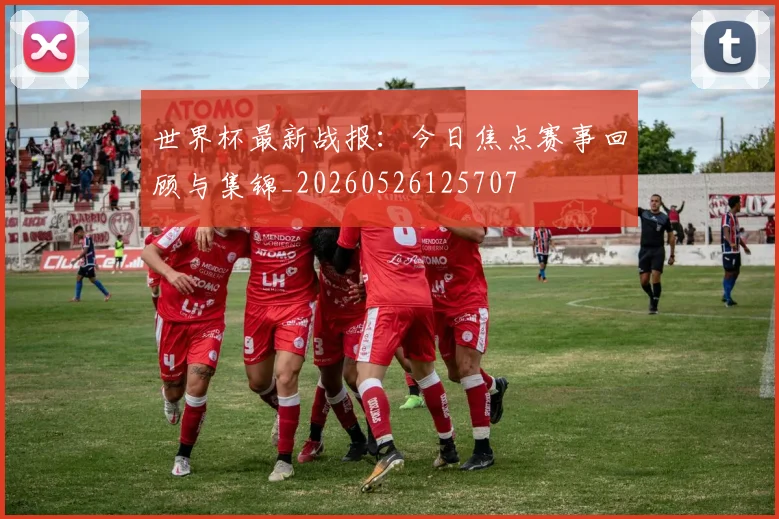 世界杯最新战报：今日焦点赛事回顾与集锦_20260526125707