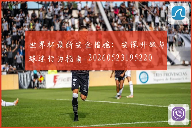 世界杯最新安全措施:安保升级与球迷行为指南_20260523195220