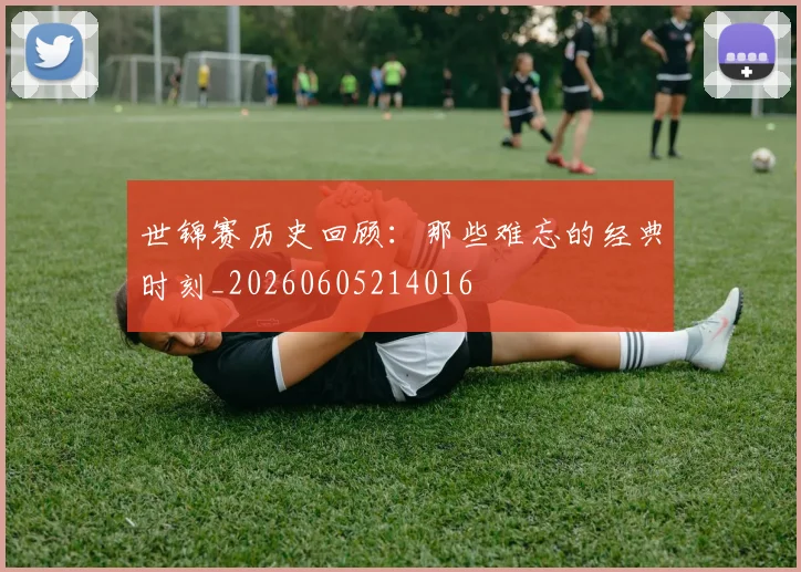 世锦赛历史回顾：那些难忘的经典时刻_20260605214016
